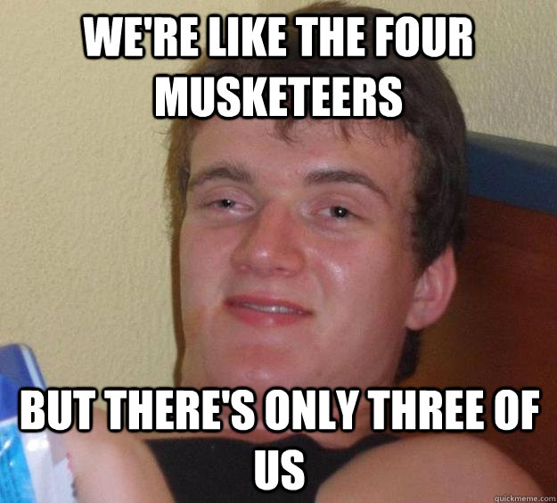 We're like the four musketeers But there's only three of us - We're like the four musketeers But there's only three of us  10 Guy