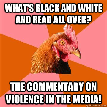 What's black and white and read all over? The commentary on violence in the media!  Anti-Joke Chicken