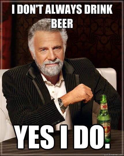 I don't always DRINK BEER yES I DO. - I don't always DRINK BEER yES I DO.  The Most Interesting Man In The World