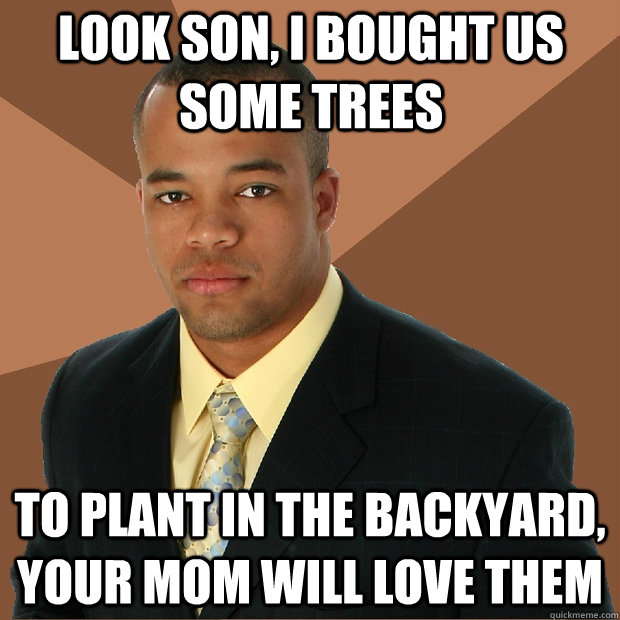 Look son, i bought us some trees to plant in the backyard, your mom will love them  Successful Black Man