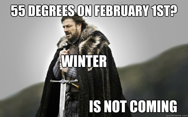 55 degrees on February 1st? Winter Is not coming  Ned Stark