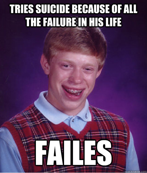 Tries suicide because of all the failure in his life Failes - Tries suicide because of all the failure in his life Failes  Bad Luck Brian