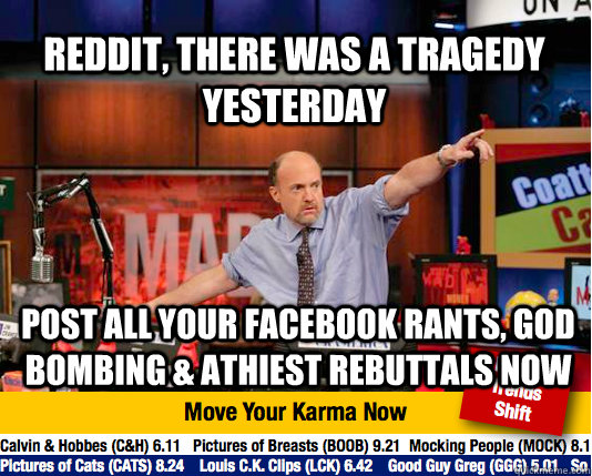 Reddit, there was a tragedy yesterday post all your facebook rants, god bombing & athiest rebuttals now - Reddit, there was a tragedy yesterday post all your facebook rants, god bombing & athiest rebuttals now  Mad Karma with Jim Cramer