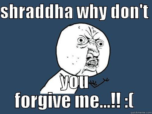 SHRADDHA WHY DON'T  YOU FORGIVE ME...!! :( Y U No