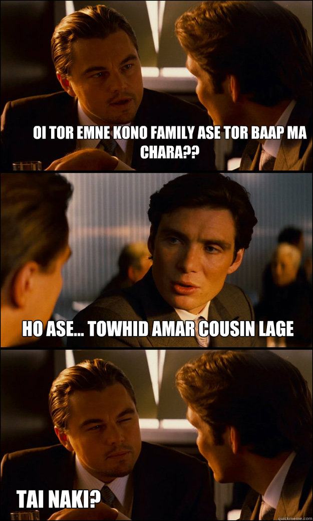 oi tor emne kono family ase tor baap ma chara?? ho ase... towhid amar cousin lage TAI NAKI?  Inception