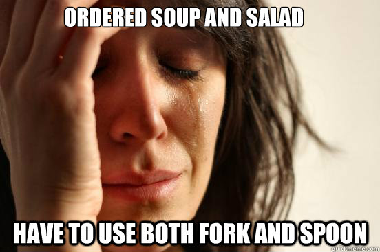 Ordered soup and salad have to use both fork and spoon  First World Problems