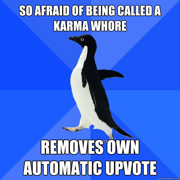 So afraid of being called a karma whore removes own automatic upvote  Socially Awkward Penguin