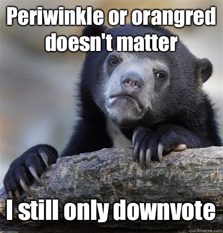 Periwinkle or orangred doesn't matter I still only downvote  Confession Bear