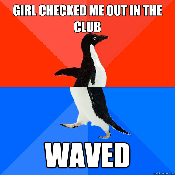 Girl checked me out in the club waved  Socially Awesome Awkward Penguin