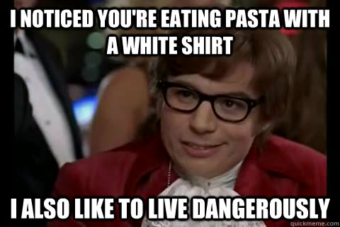 I noticed you're eating pasta with a white shirt i also like to live dangerously   Dangerously - Austin Powers