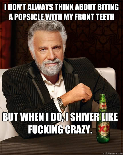 I don't always think about biting a popsicle with my front teeth but when i do, i shiver like fucking crazy.  The Most Interesting Man In The World