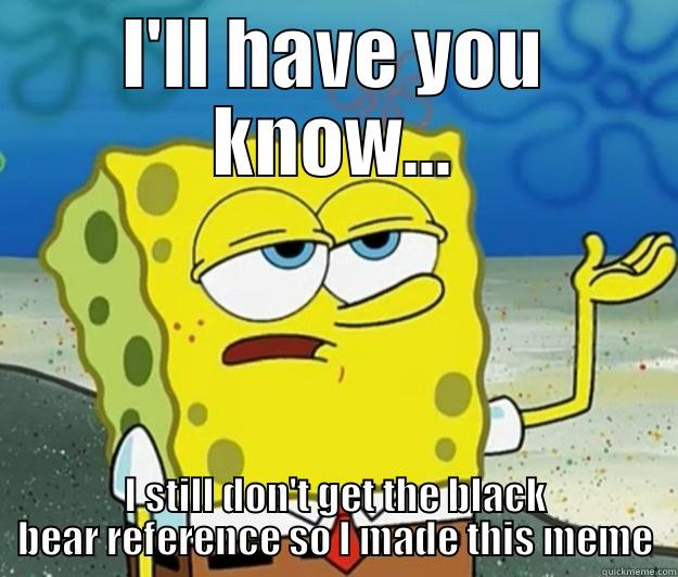 getting back at a friend - I'LL HAVE YOU KNOW... I STILL DON'T GET THE BLACK BEAR REFERENCE SO I MADE THIS MEME Tough Spongebob