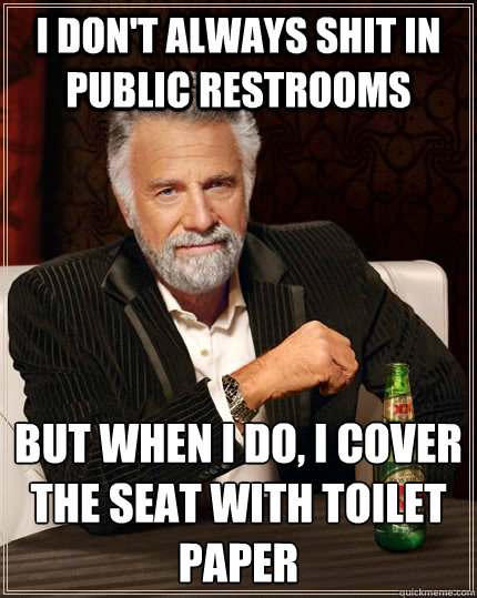 I don't always shit in public restrooms but when I do, I cover the seat with toilet paper  The Most Interesting Man In The World