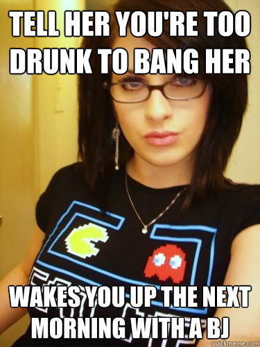 Tell her you're too drunk to bang her wakes you up the next morning with a bj  Cool Chick Carol