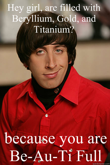 Hey girl, are filled with Beryllium, Gold, and Titanium? because you are Be-Au-Ti Full   Pickup Line Scientist