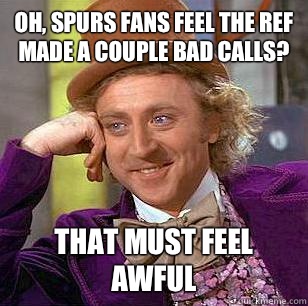 Oh, Spurs fans feel the ref made a couple bad calls? That must feel awful  Condescending Wonka