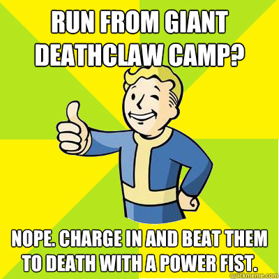 run from giant deathclaw camp? nope. charge in and beat them to death with a power fist. - run from giant deathclaw camp? nope. charge in and beat them to death with a power fist.  Fallout new vegas