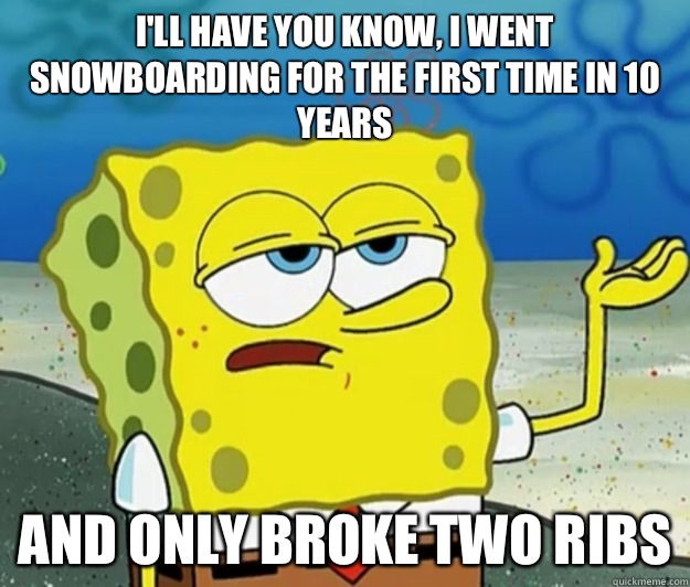 I'll have you know, I went snowboarding for the first time in 10 years And only broke two ribs  Tough Spongebob