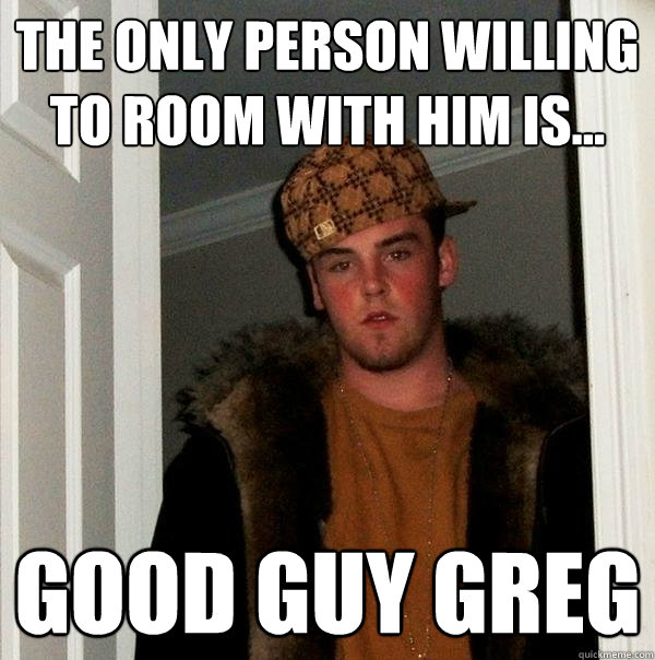 the only person willing to room with him is... good guy greg  Scumbag Steve