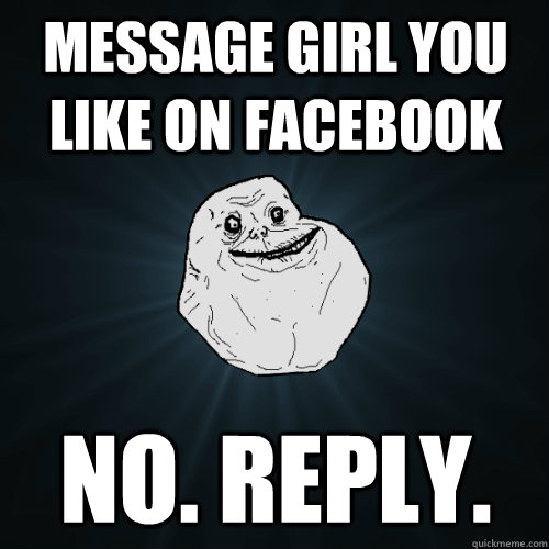 message girl you like on facebook no. reply.  Forever Alone