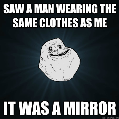 Saw a man wearing the same clothes as me it was a mirror  Forever Alone