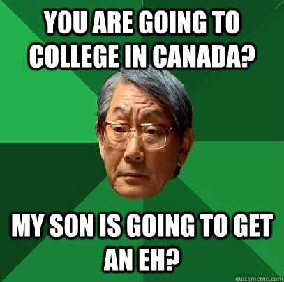 You are going to college in canada? My son is going to get an eh?  High Expectations Asian Father