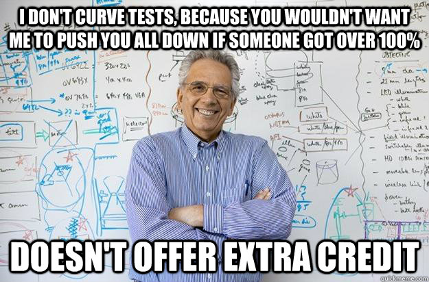 I don't curve tests, because you wouldn't want me to push you all down if someone got over 100% Doesn't offer extra credit - I don't curve tests, because you wouldn't want me to push you all down if someone got over 100% Doesn't offer extra credit  Engineering Professor