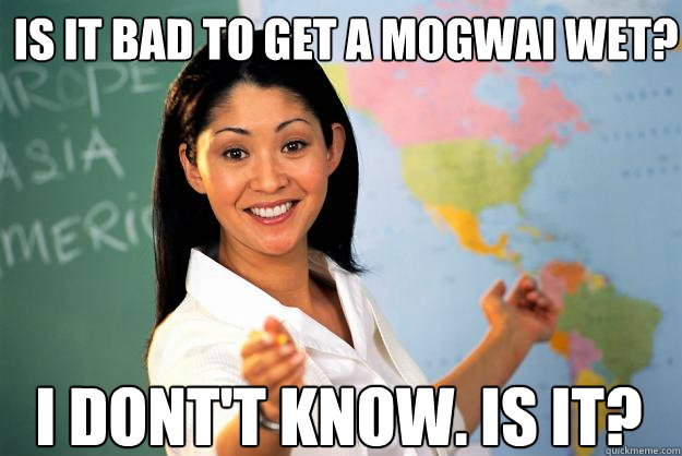 is it bad to get a mogwai wet? I dont't know. Is it?  Unhelpful High School Teacher