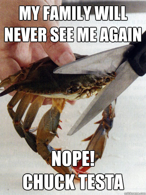 my family will never see me again nope! 
Chuck testa  Optimistic Crab