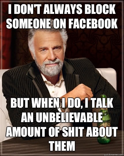 I don't always block someone on Facebook but when I do, I talk an unbelievable amount of shit about them - I don't always block someone on Facebook but when I do, I talk an unbelievable amount of shit about them  The Most Interesting Man In The World