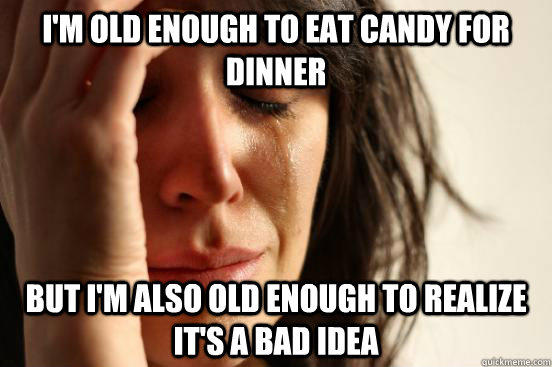 I'm old enough to eat candy for dinner But I'm also old enough to realize it's a bad idea   