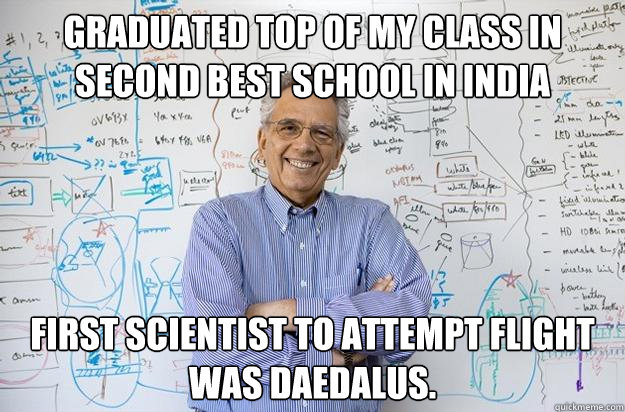 Graduated top of my class in second best school in India First scientist to attempt flight was Daedalus. - Graduated top of my class in second best school in India First scientist to attempt flight was Daedalus.  Engineering Professor