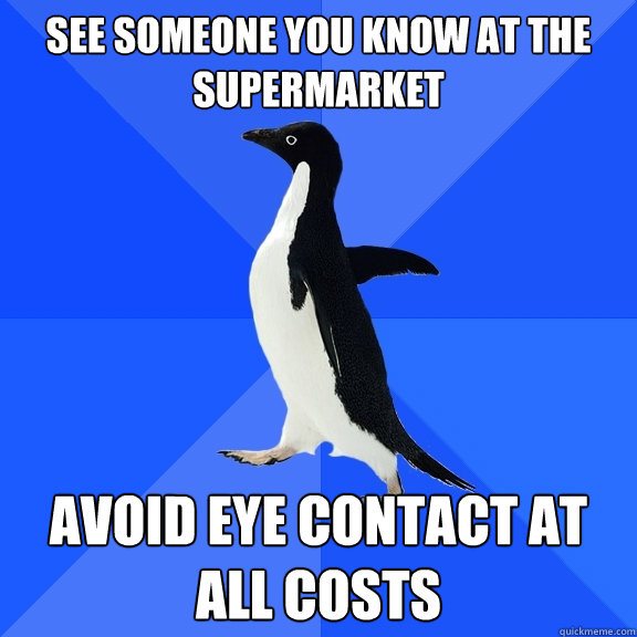 See someone you know at the supermarket avoid eye contact at all costs  Socially Awkward Penguin