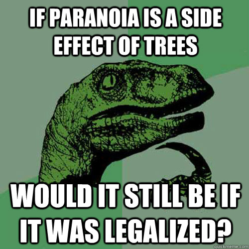 If paranoia is a side effect of trees Would it still be if it was legalized? - If paranoia is a side effect of trees Would it still be if it was legalized?  Philosoraptor