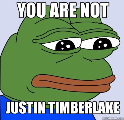 YOU ARE NOT JUSTIN TIMBERLAKE - YOU ARE NOT JUSTIN TIMBERLAKE  FEELS BAD MAN
