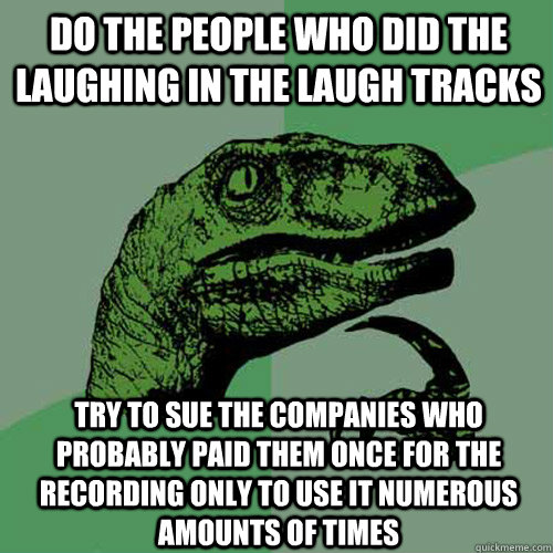 Do the people who did the laughing in the laugh tracks Try to sue the companies who probably paid them once for the recording only to use it numerous amounts of times  - Do the people who did the laughing in the laugh tracks Try to sue the companies who probably paid them once for the recording only to use it numerous amounts of times   Philosoraptor