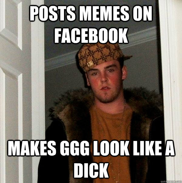 posts memes on facebook  makes ggg look like a dick  Scumbag Steve