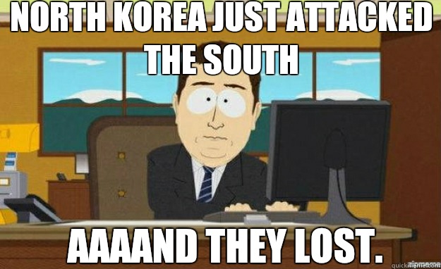 North Korea just attacked the South AAAAND THEY LOST.  aaaand its gone