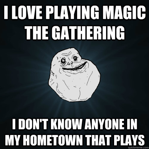 I love playing magic the gathering i don't know anyone in my hometown that plays  Forever Alone