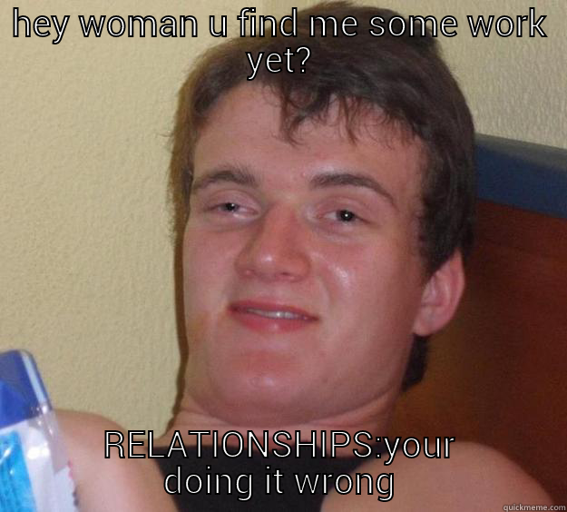 HEY WOMAN U FIND ME SOME WORK YET? RELATIONSHIPS:YOUR DOING IT WRONG 10 Guy