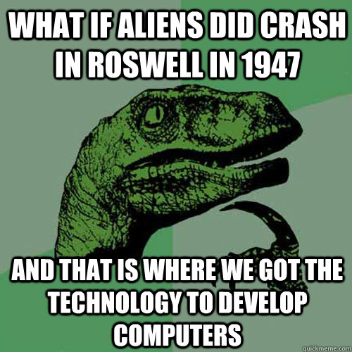 What if aliens did crash in roswell in 1947 and that is where we got the technology to develop computers  Philosoraptor