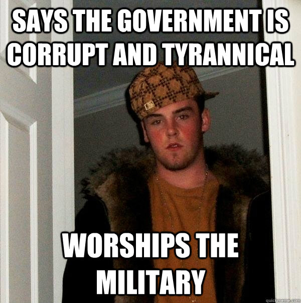 says the government is corrupt and tyrannical worships the military - says the government is corrupt and tyrannical worships the military  Scumbag Steve