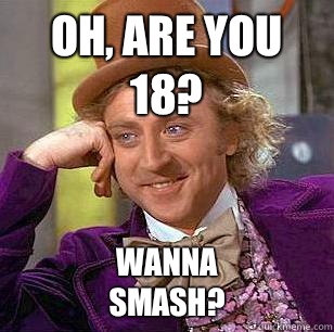 Oh, are you 18?                          Wanna smash?  Condescending Wonka