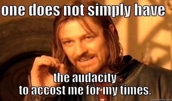 ONE DOES NOT SIMPLY HAVE   THE AUDACITY TO ACCOST ME FOR MY TIMES. Boromir