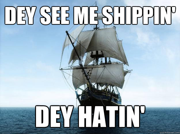 DEY SEE ME SHIPPIN' DEY HATIN'  