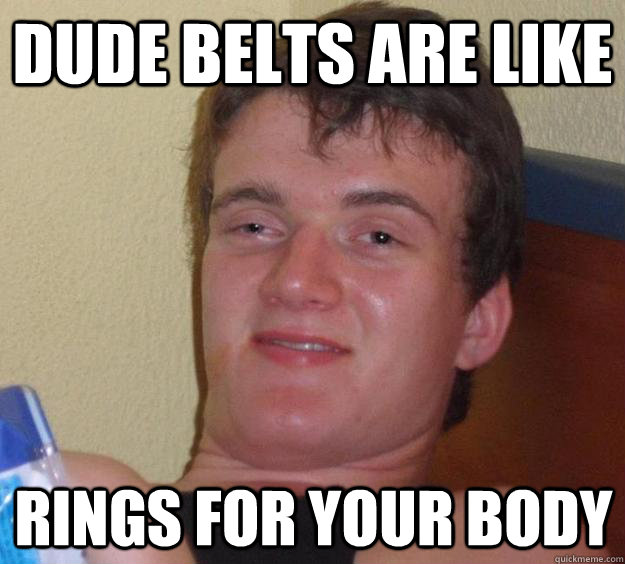 Dude belts are like Rings for your body  10 Guy