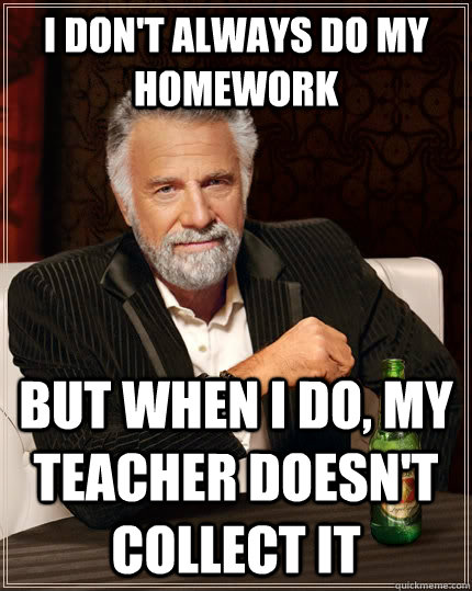 I don't always do my homework but when i do, my teacher doesn't collect it  The Most Interesting Man In The World