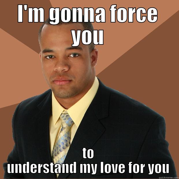 I'M GONNA FORCE YOU TO UNDERSTAND MY LOVE FOR YOU Successful Black Man