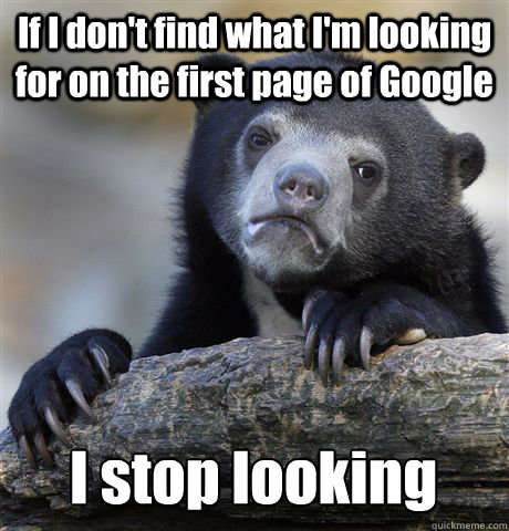 If I don't find what I'm looking for on the first page of Google I stop looking - If I don't find what I'm looking for on the first page of Google I stop looking  Confession Bear