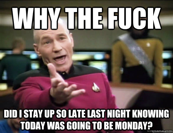 Why the fuck Did I stay up so late last night knowing today was going to be Monday?  Annoyed Picard HD